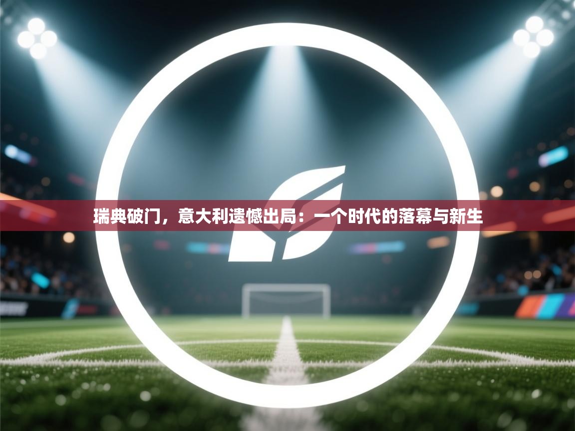 瑞典破门,意大利遗憾出局:一个时代的落幕与新生 第2张