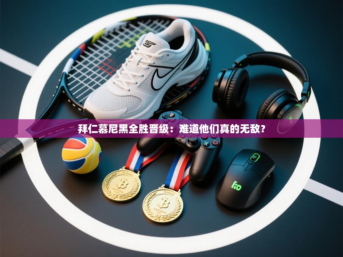 拜仁慕尼黑全胜晋级：难道他们真的无敌？