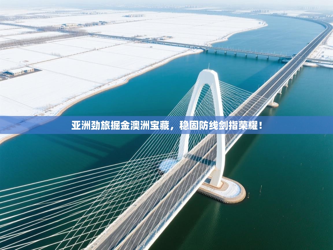 亚洲劲旅掘金澳洲宝藏，稳固防线剑指荣耀！